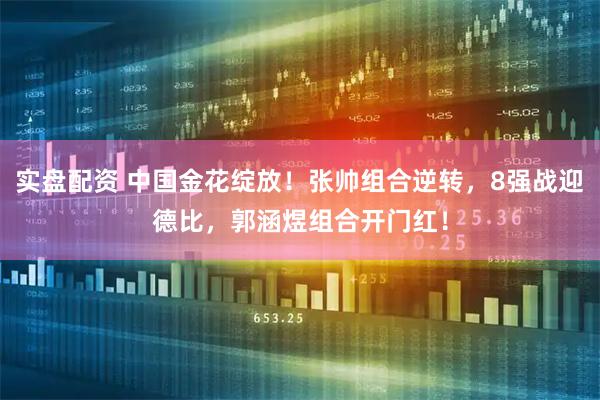 实盘配资 中国金花绽放！张帅组合逆转，8强战迎德比，郭涵煜组合开门红！