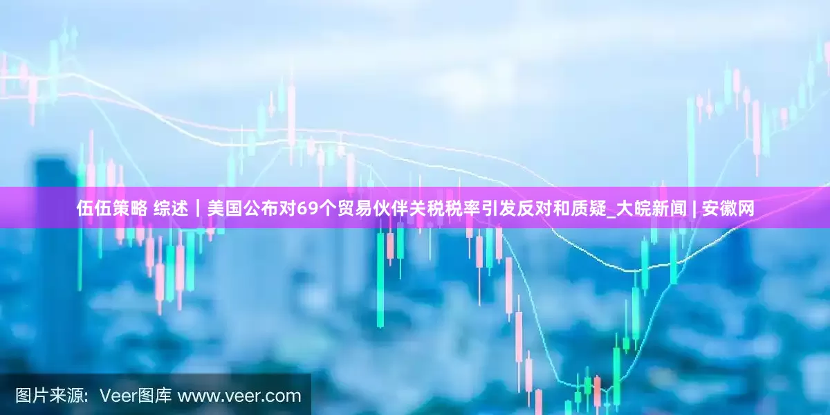 伍伍策略 综述｜美国公布对69个贸易伙伴关税税率引发反对和质疑_大皖新闻 | 安徽网