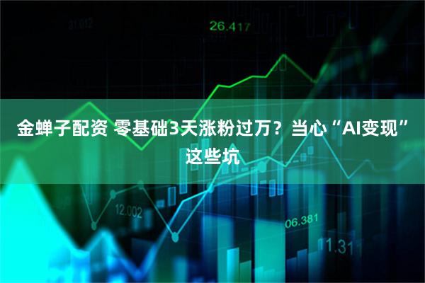 金蝉子配资 零基础3天涨粉过万？当心“AI变现”这些坑