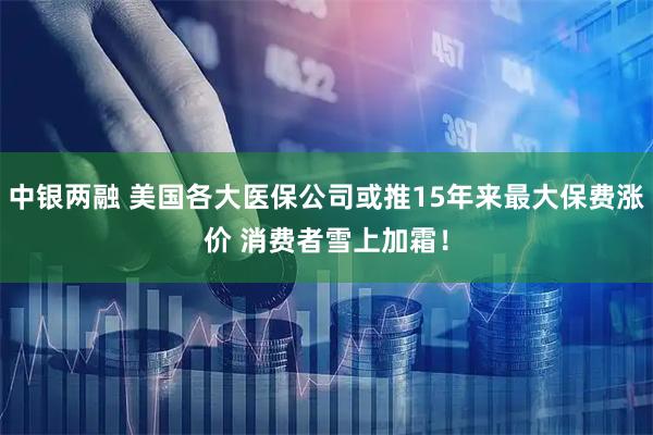 中银两融 美国各大医保公司或推15年来最大保费涨价 消费者雪上加霜！