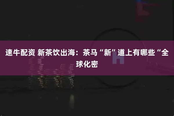 速牛配资 新茶饮出海：茶马“新”道上有哪些“全球化密