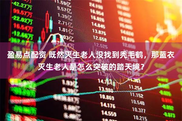 盈易点配资 既然灭生老人没找到秃毛鹤，那蓝衣灭生老人是怎么突破的踏天境？